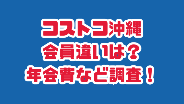 コストコ沖縄会員違いは？年会費や何人まで一緒に入れるのか調査！