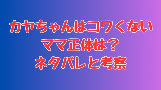 カヤちゃんはコワくないママ正体は？ネタバレと考察