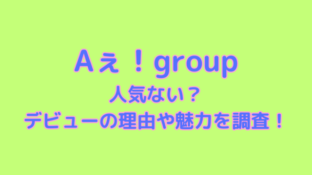 Aぇ！group人気ない？デビューの理由や魅力を調査！