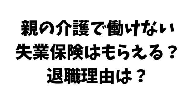 親の介護で働けない。退職したとき失業保険はもらえる？退職理由は？