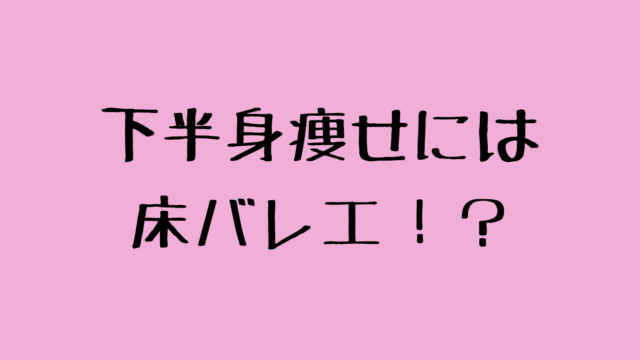 下半身痩せには床バレエ！？話題の床バレエについて調査！