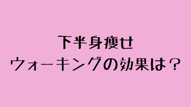 下半身痩せにウォーキングの効果は？