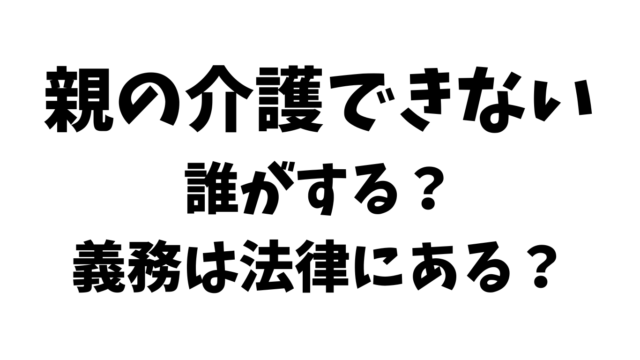 親の介護できない。誰がする？義務は法律にある？