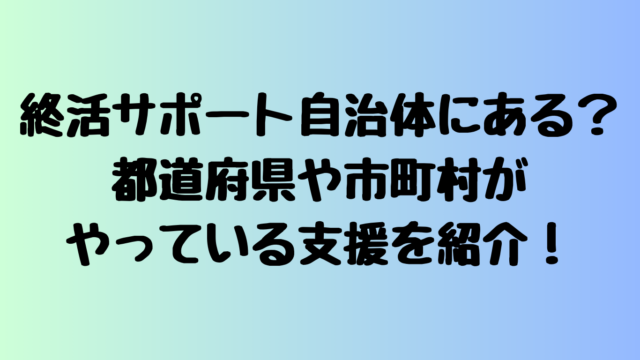 終活サポートは自治体である？都道府県や市町村がやっている支援を紹介！