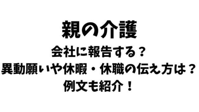 親の介護を会社に報告する？異動願いや休暇・休職の伝え方は？例文も紹介！