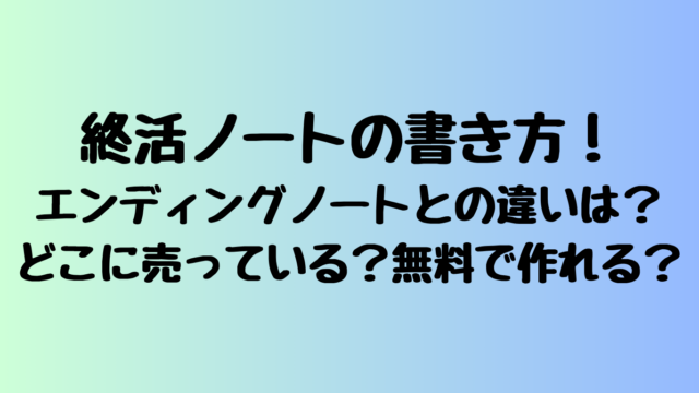 終活ノートの書き方！エンディングノートとの違いは？どこに売っている？無料で作れる？