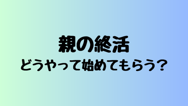 親の終活どうやって始めてもらう？