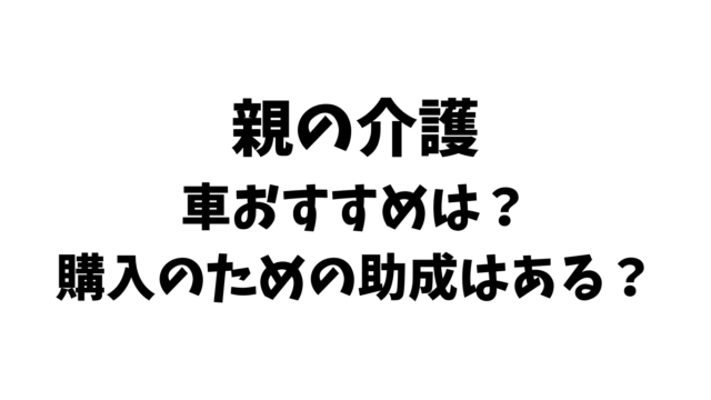 親の介護のための車おすすめは？購入のための助成はある？