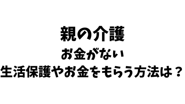 親の介護お金がない。生活保護やお金をもらう方法は？