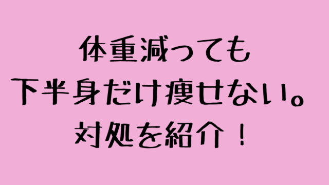 体重減っても下半身だけ痩せない。対処を紹介！