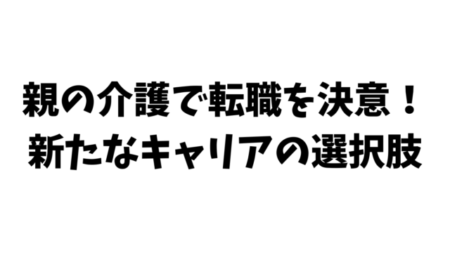 親の介護で転職を決意！新たなキャリアの選択肢