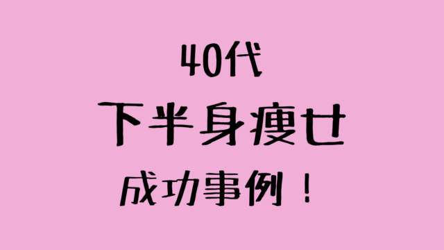 40代の下半身痩せ成功事例！