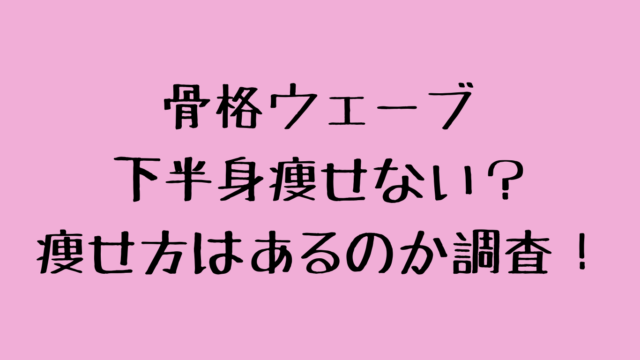 骨格ウェーブは下半身痩せない？痩せ方はあるのか調査！