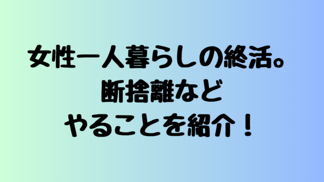 女性一人暮らしの終活。断捨離などやることを紹介！