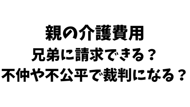 親の介護費用を兄弟に請求できる？不仲や不公平で裁判になる？