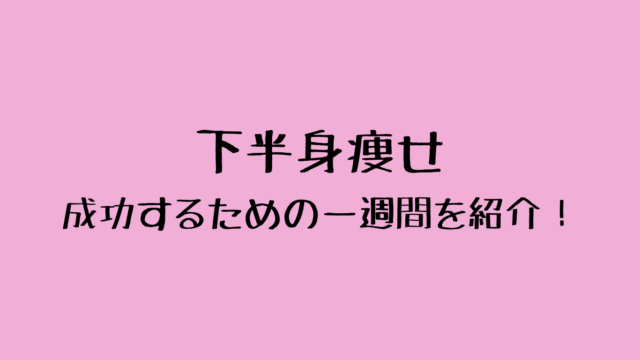 下半身痩せ成功するための一週間を紹介！