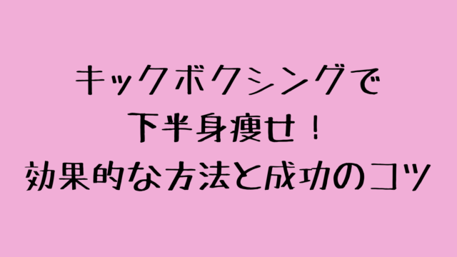 キックボクシングで下半身痩せ！効果的な方法と成功のコツ