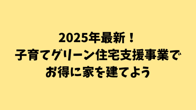 2025年最新！子育てグリーン住宅支援事業でお得に家を建てよう