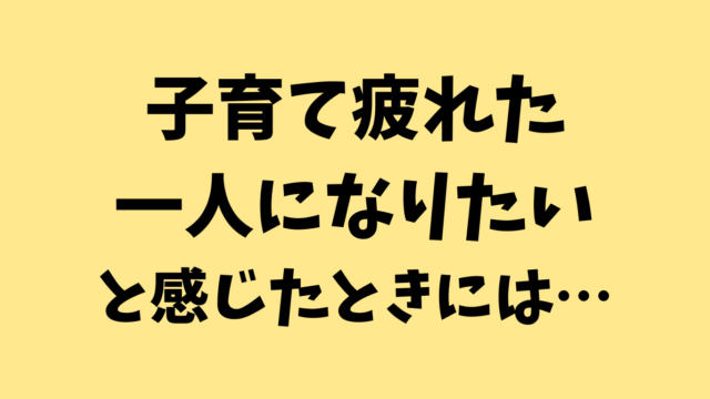 「子育て疲れた・一人になりたい」と感じたときには…