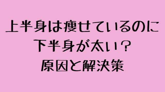 上半身は痩せているのに下半身が太い？原因と解決策