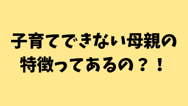 子育てできない母親の特徴ってあるの？！