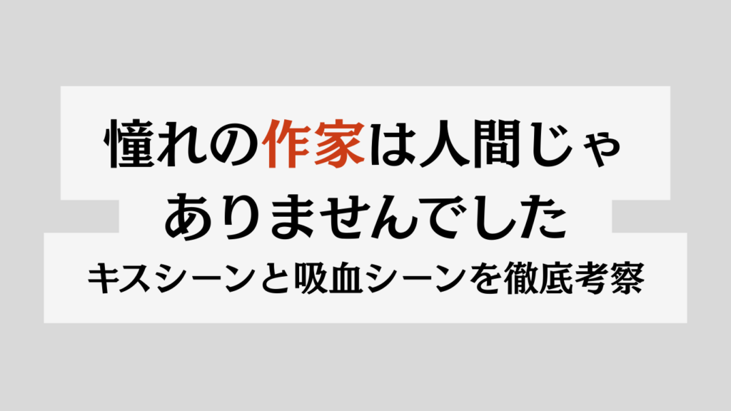 憧れの作家は人間じゃありませんでした｜キスシーンと吸血シーンが刺さる理由を徹底考察